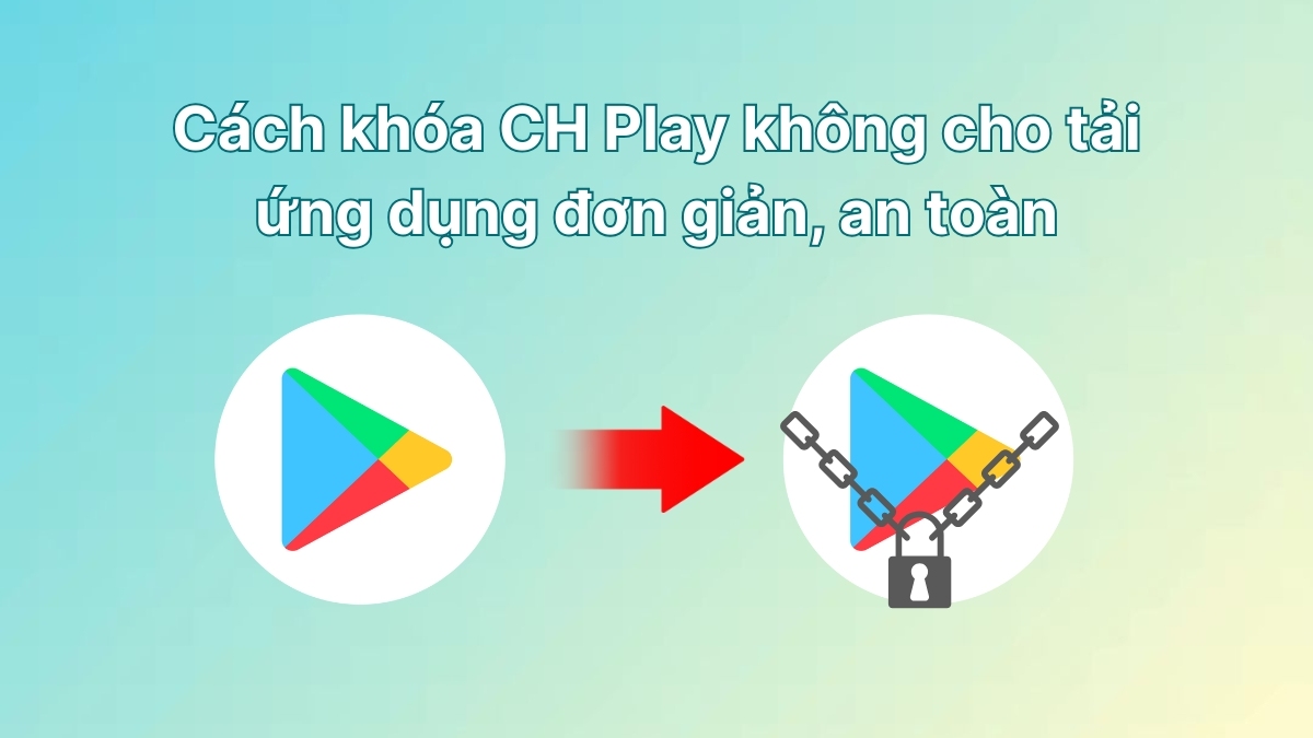 Cách khóa CH Play không cho tải ứng dụng đơn giản, an toàn